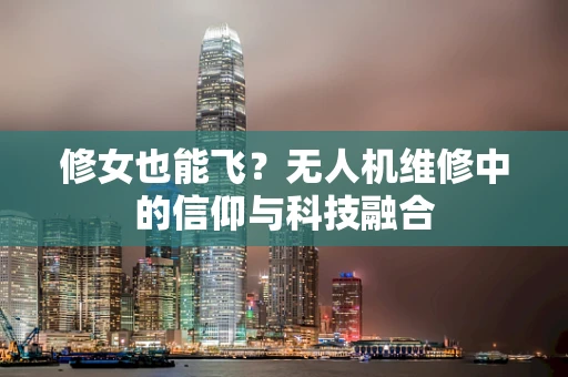 修女也能飞？无人机维修中的信仰与科技融合