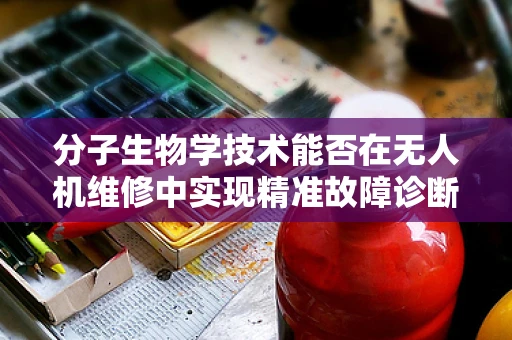 分子生物学技术能否在无人机维修中实现精准故障诊断？