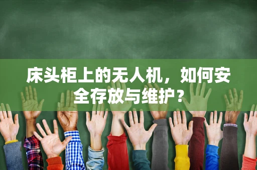 床头柜上的无人机，如何安全存放与维护？