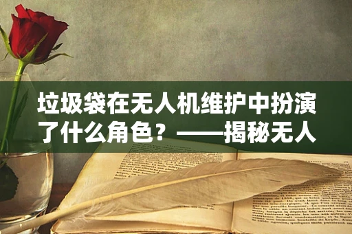 垃圾袋在无人机维护中扮演了什么角色？——揭秘无人机维修的隐形守护者