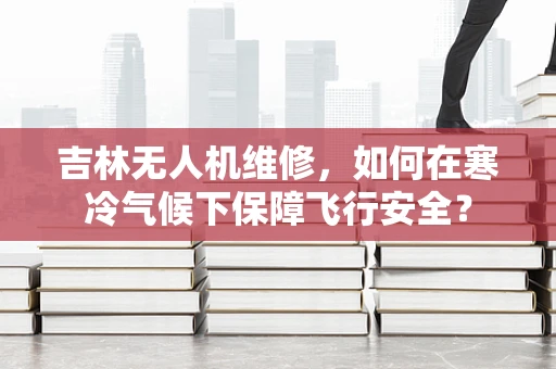 吉林无人机维修，如何在寒冷气候下保障飞行安全？