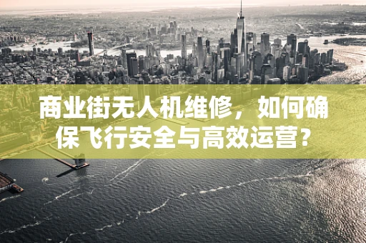 商业街无人机维修，如何确保飞行安全与高效运营？