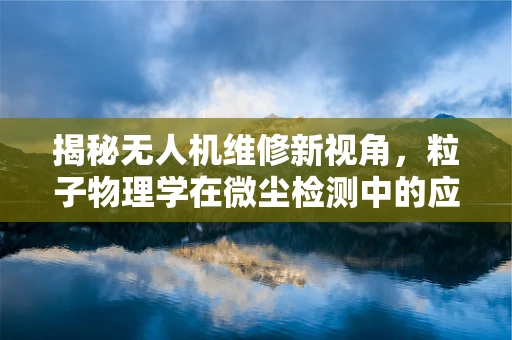 揭秘无人机维修新视角，粒子物理学在微尘检测中的应用？