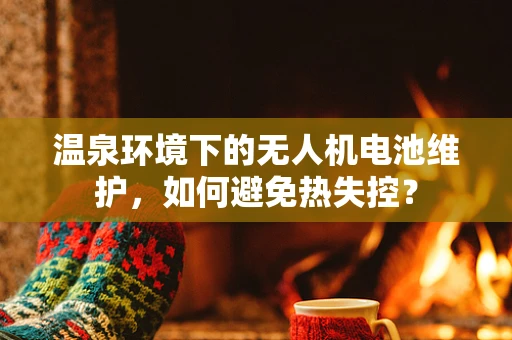 温泉环境下的无人机电池维护，如何避免热失控？