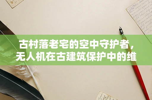 古村落老宅的空中守护者，无人机在古建筑保护中的维修难题与解决方案