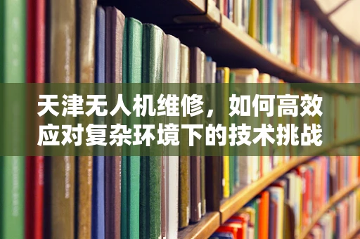 天津无人机维修，如何高效应对复杂环境下的技术挑战？