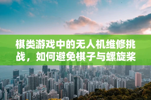 棋类游戏中的无人机维修挑战，如何避免棋子与螺旋桨的‘亲密接触’？