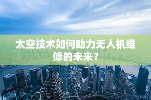 太空技术如何助力无人机维修的未来？