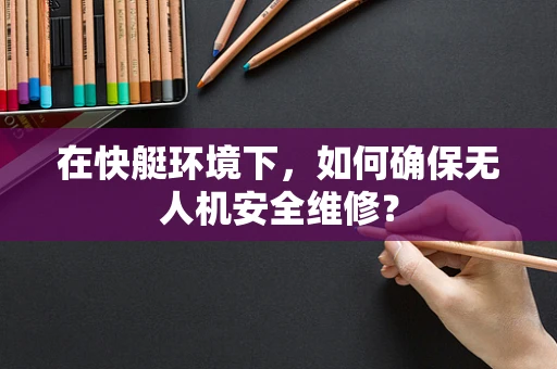 在快艇环境下，如何确保无人机安全维修？
