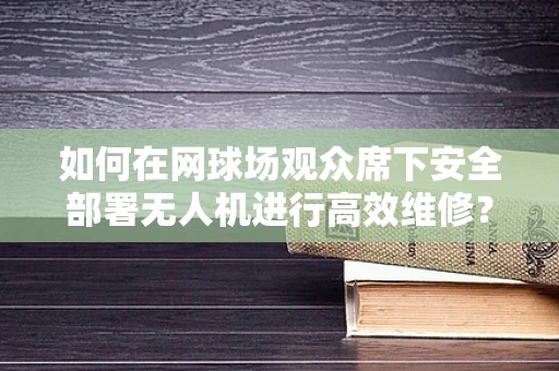 如何在网球场观众席下安全部署无人机进行高效维修？