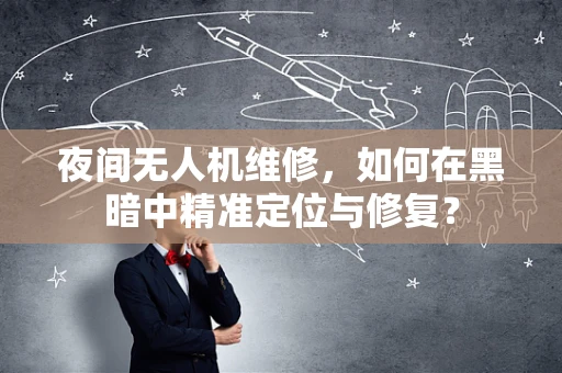 夜间无人机维修，如何在黑暗中精准定位与修复？