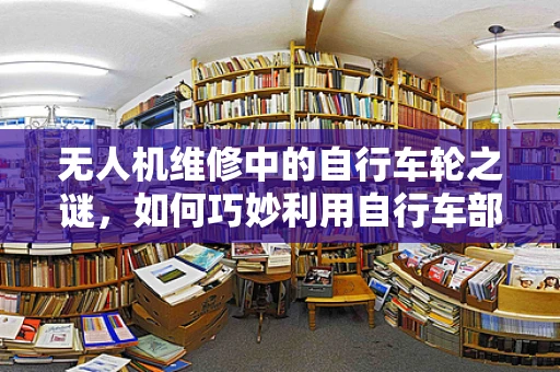 无人机维修中的自行车轮之谜，如何巧妙利用自行车部件进行无人机维修？