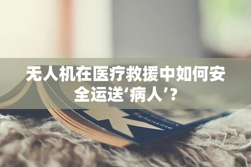 无人机在医疗救援中如何安全运送‘病人’？