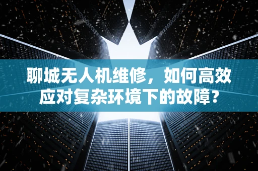 聊城无人机维修，如何高效应对复杂环境下的故障？