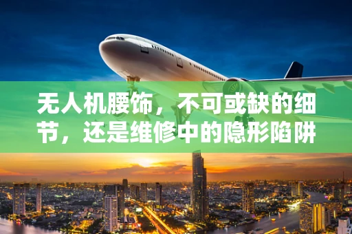 无人机腰饰，不可或缺的细节，还是维修中的隐形陷阱？