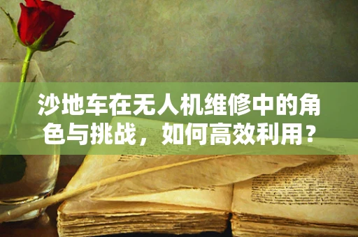 沙地车在无人机维修中的角色与挑战，如何高效利用？