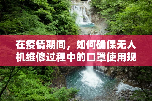 在疫情期间，如何确保无人机维修过程中的口罩使用规范？