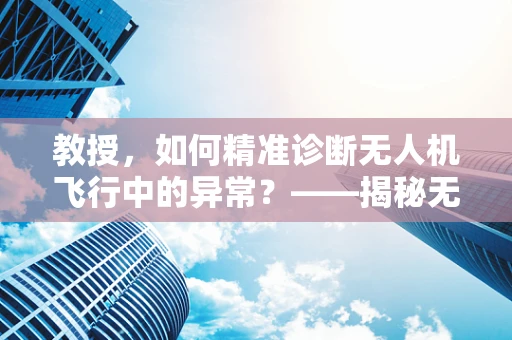 教授，如何精准诊断无人机飞行中的异常？——揭秘无人机维修的‘侦探’工作