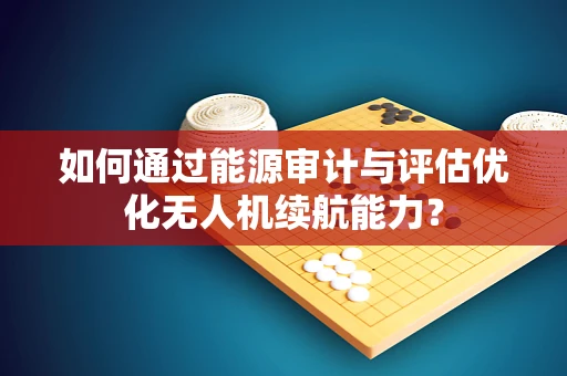 如何通过能源审计与评估优化无人机续航能力？