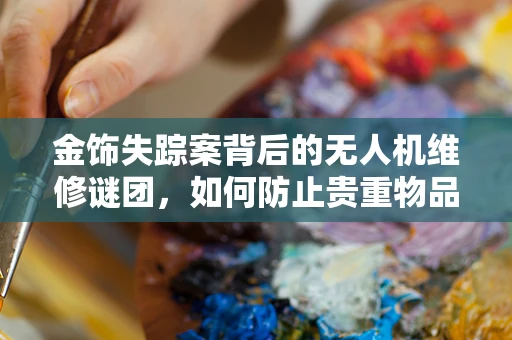 金饰失踪案背后的无人机维修谜团，如何防止贵重物品意外脱落？