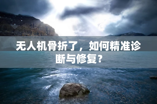 无人机骨折了，如何精准诊断与修复？