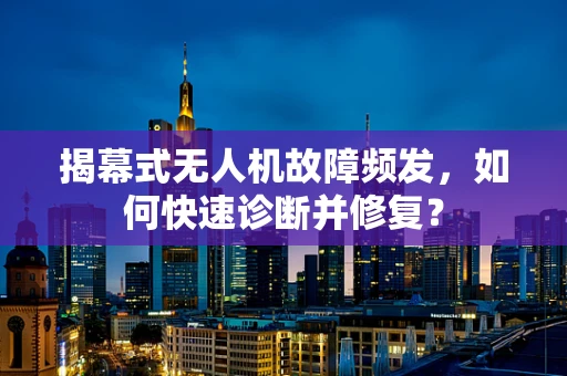 揭幕式无人机故障频发，如何快速诊断并修复？