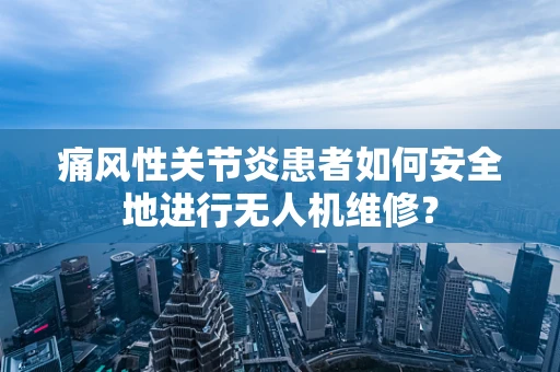痛风性关节炎患者如何安全地进行无人机维修？