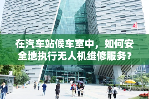 在汽车站候车室中，如何安全地执行无人机维修服务？