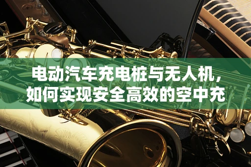电动汽车充电桩与无人机，如何实现安全高效的空中充电？
