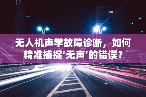 无人机声学故障诊断，如何精准捕捉‘无声’的错误？