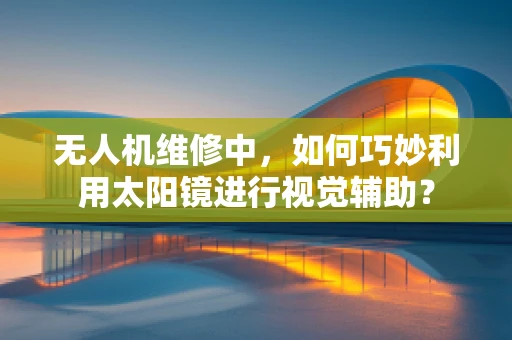 无人机维修中，如何巧妙利用太阳镜进行视觉辅助？