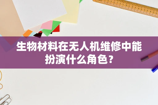 生物材料在无人机维修中能扮演什么角色？