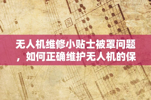 无人机维修小贴士被罩问题，如何正确维护无人机的保护罩？