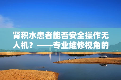 肾积水患者能否安全操作无人机？——专业维修视角的考量