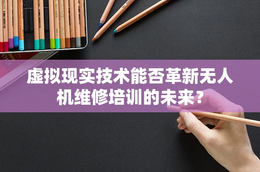 虚拟现实技术能否革新无人机维修培训的未来？