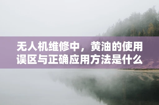 无人机维修中，黄油的使用误区与正确应用方法是什么？