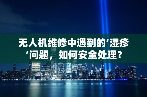 无人机维修中遇到的‘湿疹’问题，如何安全处理？