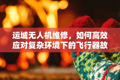 运城无人机维修，如何高效应对复杂环境下的飞行器故障？