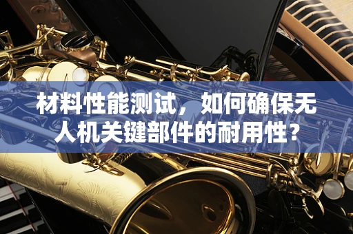 材料性能测试，如何确保无人机关键部件的耐用性？