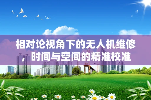 相对论视角下的无人机维修，时间与空间的精准校准