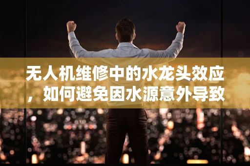 无人机维修中的水龙头效应，如何避免因水源意外导致的设备损坏？