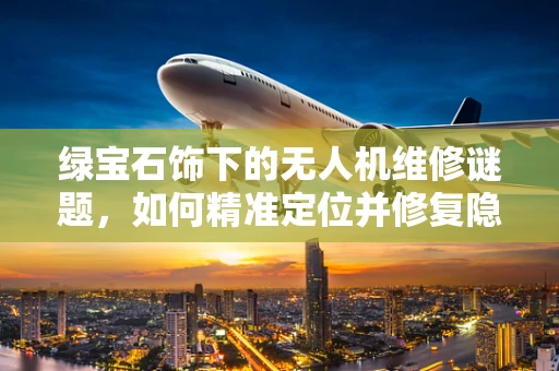 绿宝石饰下的无人机维修谜题，如何精准定位并修复隐秘的电路故障？
