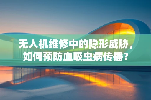 无人机维修中的隐形威胁，如何预防血吸虫病传播？