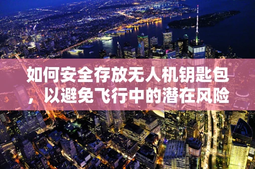 如何安全存放无人机钥匙包，以避免飞行中的潜在风险？