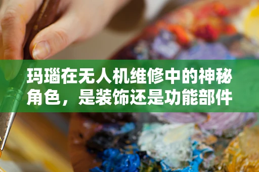 玛瑙在无人机维修中的神秘角色，是装饰还是功能部件？