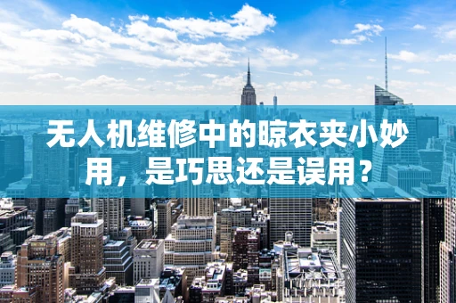 无人机维修中的晾衣夹小妙用，是巧思还是误用？