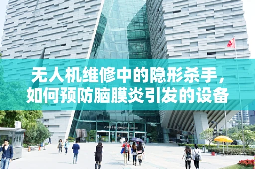 无人机维修中的隐形杀手，如何预防脑膜炎引发的设备故障？