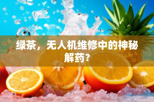 绿茶，无人机维修中的神秘解药？