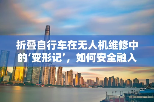 折叠自行车在无人机维修中的‘变形记’，如何安全融入与利用？