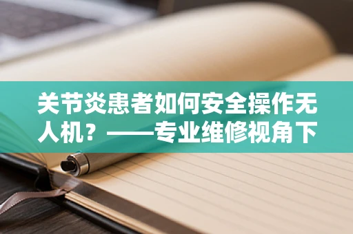 关节炎患者如何安全操作无人机？——专业维修视角下的操作挑战